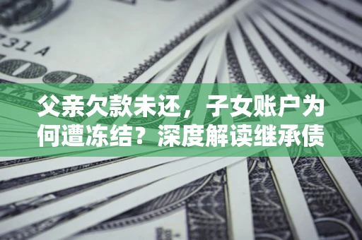 武汉父亲欠款未还，子女账户为何遭冻结？深度解读继承债务迷局