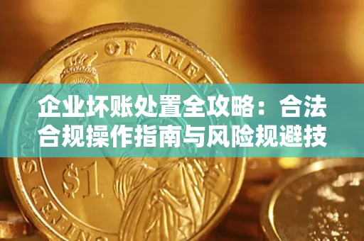 武汉企业坏账处置全攻略：合法合规操作指南与风险规避技巧解析