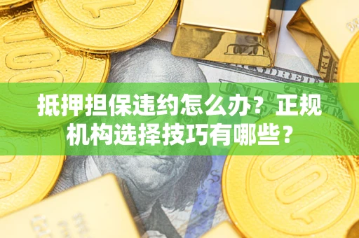 武汉抵押担保违约怎么办？正规机构选择技巧有哪些？
