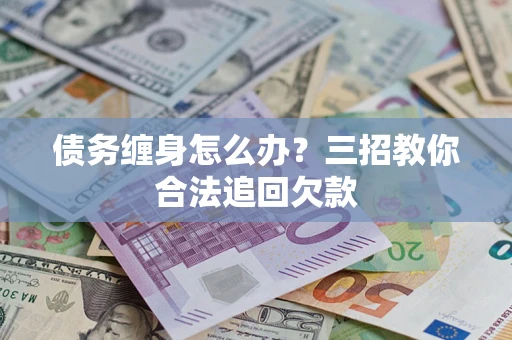 武汉债务缠身怎么办？三招教你合法追回欠款