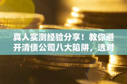 武汉真人实测经验分享！教你避开清债公司八大陷阱，选对机构少走十年弯路