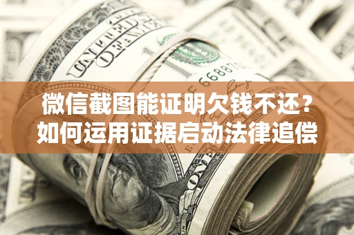 武汉微信截图能证明欠钱不还？如何运用证据启动法律追偿程序？