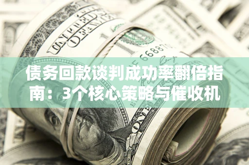 武汉债务回款谈判成功率翻倍指南：3个核心策略与催收机构避坑法则