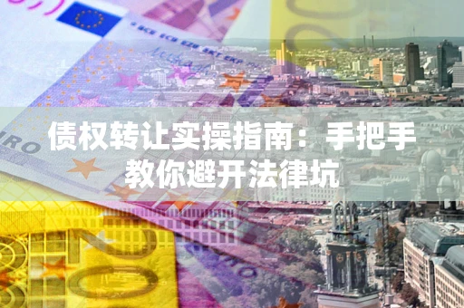 武汉债权转让实操指南：手把手教你避开法律坑