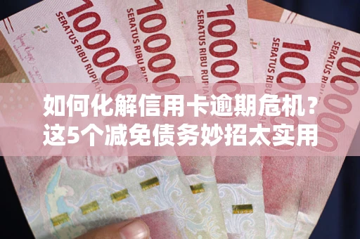 武汉如何化解信用卡逾期危机？这5个减免债务妙招太实用