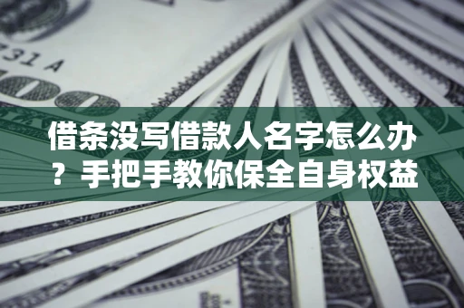武汉借条没写借款人名字怎么办？手把手教你保全自身权益