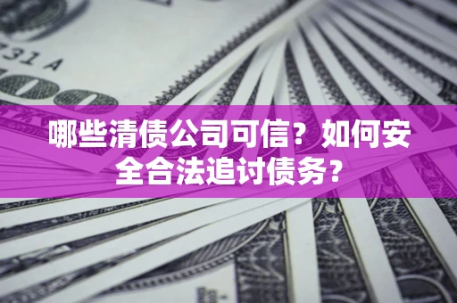 武汉哪些清债公司可信？如何安全合法追讨债务？
