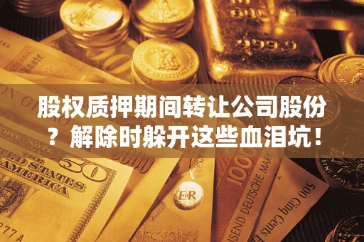 武汉股权质押期间转让公司股份？解除时躲开这些血泪坑！