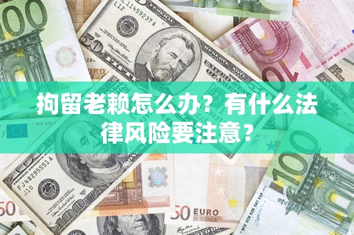 武汉拘留老赖怎么办？有什么法律风险要注意？