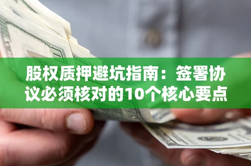 武汉股权质押避坑指南：签署协议必须核对的10个核心要点