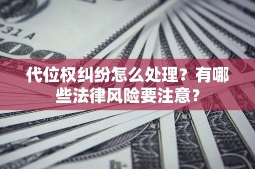 武汉代位权纠纷怎么处理？有哪些法律风险要注意？