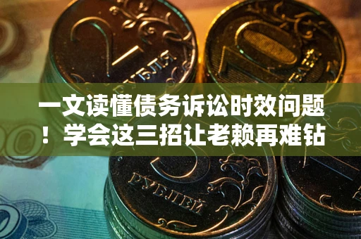 武汉一文读懂债务诉讼时效问题！学会这三招让老赖再难钻空子