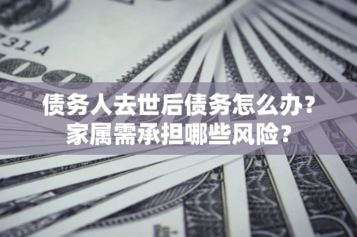 武汉债务人去世后债务怎么办？家属需承担哪些风险？