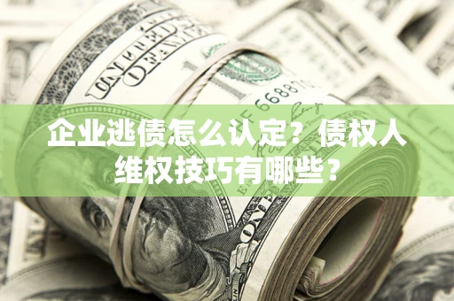 武汉企业逃债怎么认定？债权人维权技巧有哪些？