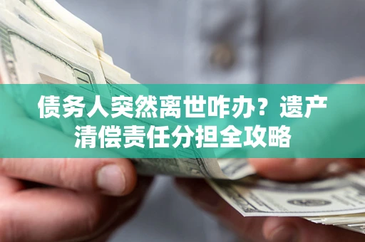 武汉债务人突然离世咋办？遗产清偿责任分担全攻略