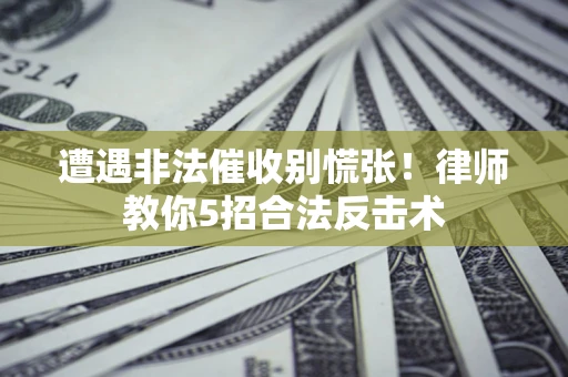 武汉遭遇非法催收别慌张！律师教你5招合法反击术