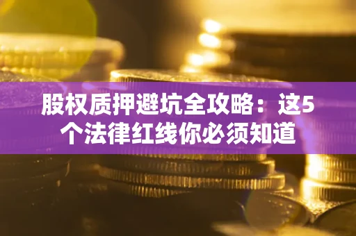 武汉股权质押避坑全攻略：这5个法律红线你必须知道