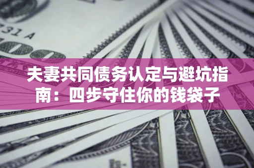 武汉夫妻共同债务认定与避坑指南：四步守住你的钱袋子