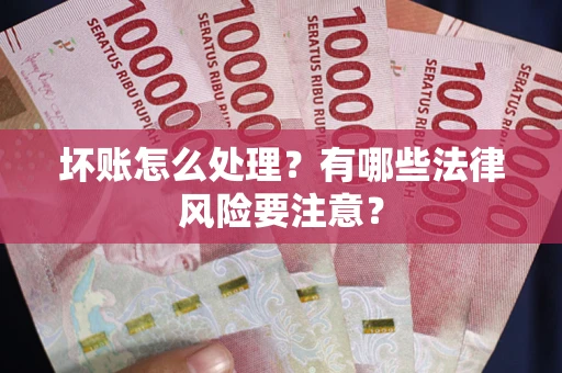 武汉坏账怎么处理？有哪些法律风险要注意？