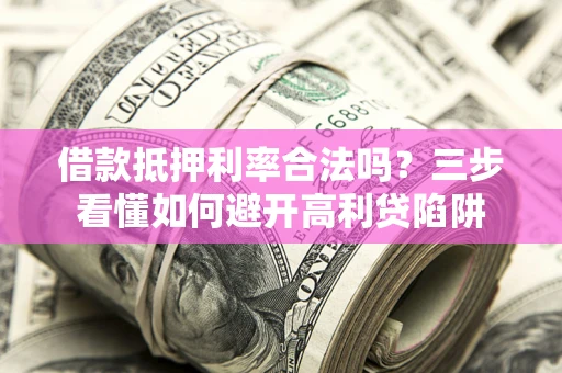 武汉借款抵押利率合法吗？三步看懂如何避开高利贷陷阱