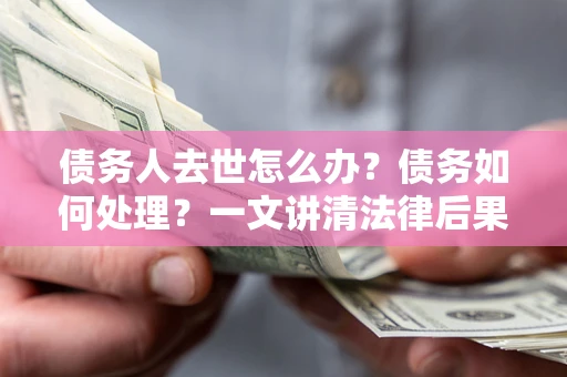 武汉债务人去世怎么办？债务如何处理？一文讲清法律后果