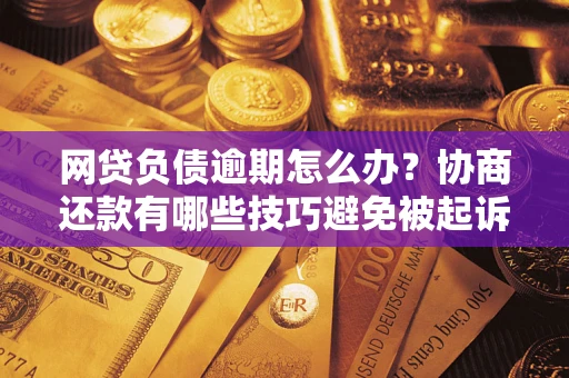 武汉网贷负债逾期怎么办？协商还款有哪些技巧避免被起诉？