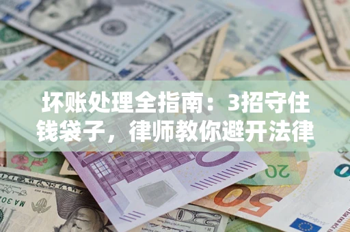 武汉坏账处理全指南：3招守住钱袋子，律师教你避开法律雷区