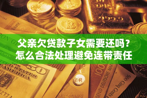武汉父亲欠贷款子女需要还吗？怎么合法处理避免连带责任？