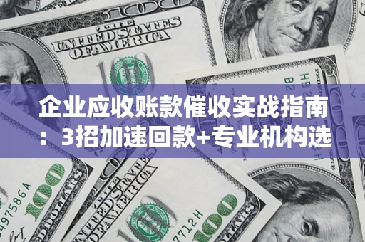 武汉企业应收账款催收实战指南：3招加速回款+专业机构选择避坑