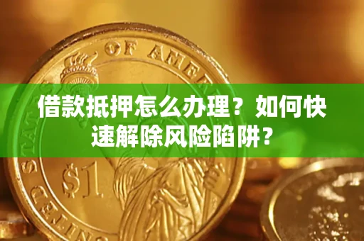 武汉借款抵押怎么办理？如何快速解除风险陷阱？
