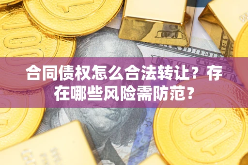 武汉合同债权怎么合法转让？存在哪些风险需防范？
