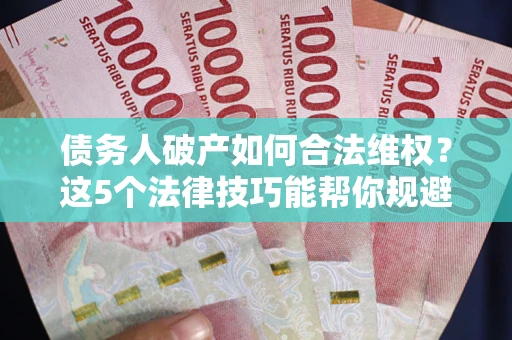 武汉债务人破产如何合法维权？这5个法律技巧能帮你规避风险