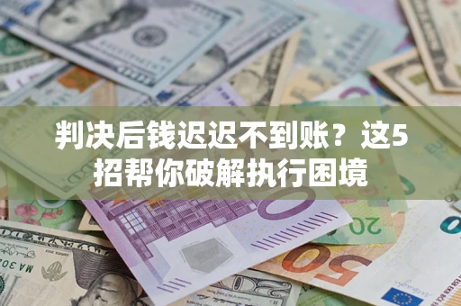 武汉判决后钱迟迟不到账？这5招帮你破解执行困境