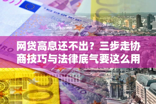 武汉网贷高息还不出？三步走协商技巧与法律底气要这么用