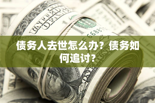 武汉债务人去世怎么办？债务如何追讨？