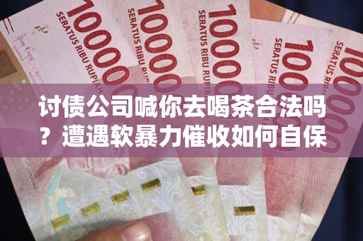 武汉讨债公司喊你去喝茶合法吗？遭遇软暴力催收如何自保？