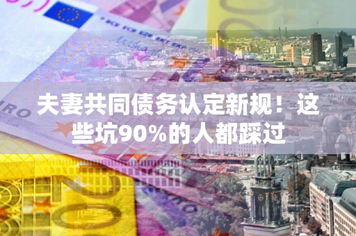 武汉夫妻共同债务认定新规！这些坑90%的人都踩过
