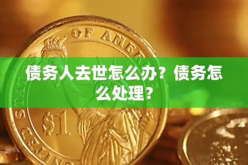 武汉债务人去世怎么办？债务怎么处理？