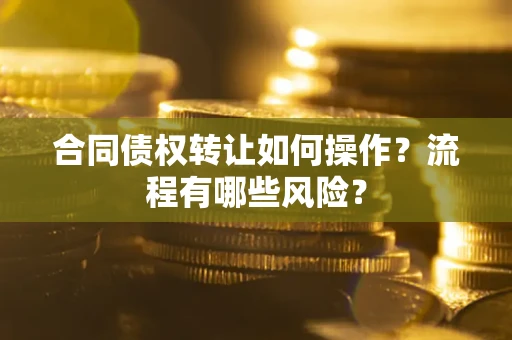 武汉合同债权转让如何操作？流程有哪些风险？