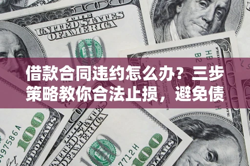 武汉借款合同违约怎么办？三步策略教你合法止损，避免债务危机升级