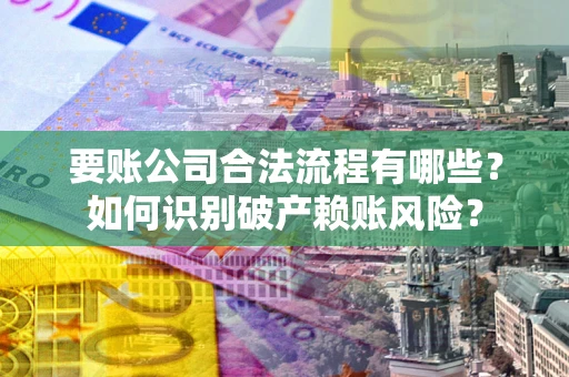 武汉要账公司合法流程有哪些？如何识别破产赖账风险？