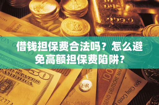 武汉借钱担保费合法吗？怎么避免高额担保费陷阱？