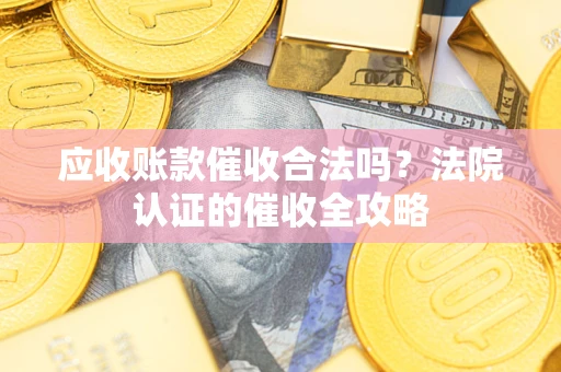 武汉应收账款催收合法吗？法院认证的催收全攻略