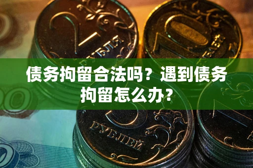 武汉债务拘留合法吗？遇到债务拘留怎么办？