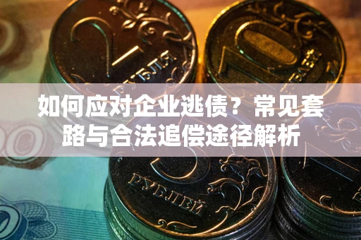 武汉如何应对企业逃债？常见套路与合法追偿途径解析