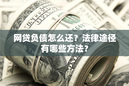 武汉网贷负债怎么还？法律途径有哪些方法？