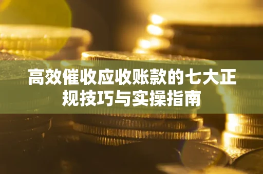 武汉高效催收应收账款的七大正规技巧与实操指南