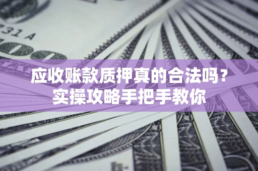 武汉应收账款质押真的合法吗？实操攻略手把手教你