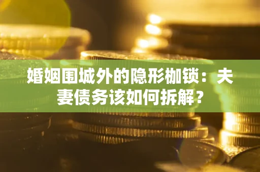 武汉婚姻围城外的隐形枷锁：夫妻债务该如何拆解？