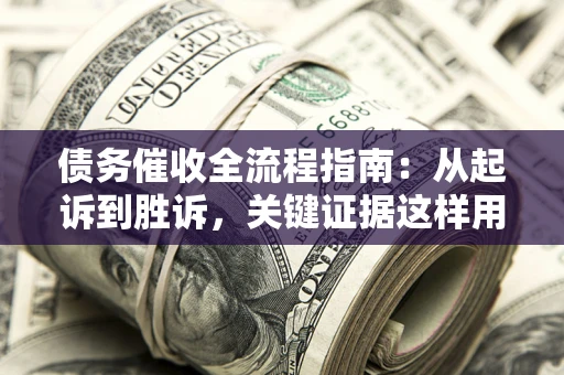 武汉债务催收全流程指南：从起诉到胜诉，关键证据这样用